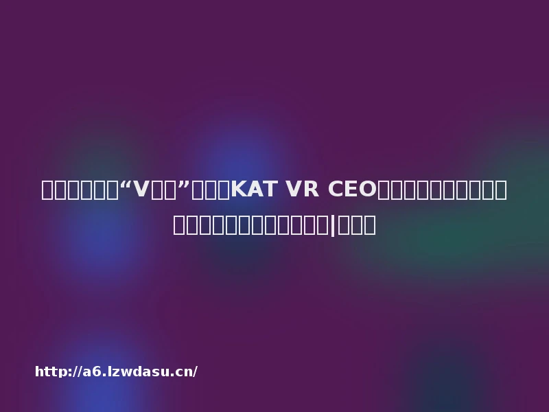 剧版《三体》“V装具”提供商KAT VR CEO庞晨：自然行走技术是视觉和手部交互的重要补集|财专访