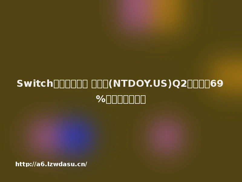 Switch游戏机卖不动 任天堂(NTDOY.US)Q2利润暴跌69%并下调全年指引