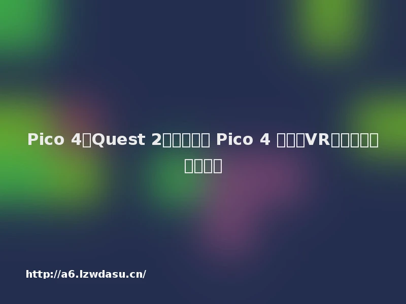 Pico 4与Quest 2对比哪个好 Pico 4 有哪些VR应用程序可用?思路