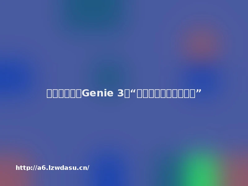 深度解析谷歌Genie 3：“一句话，创造一个世界”