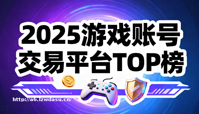 安全与效率双核心：2025五大正规游戏账号交易平台测评指南