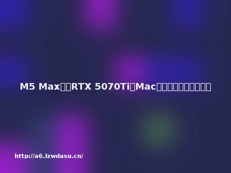 M5 Max比肩RTX 5070Ti？Mac玩游戏真的要成了教程