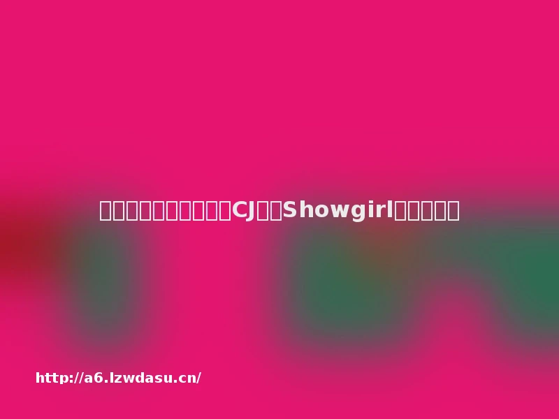 当年女神今犹在?历代CJ头牌Showgirl的人生轨迹