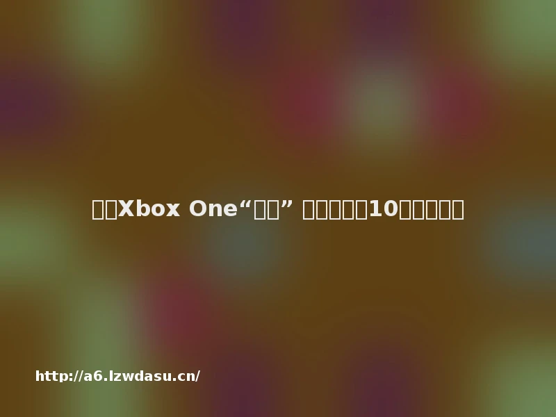 国行Xbox One“解锁” 你要知道的10件事儿教程