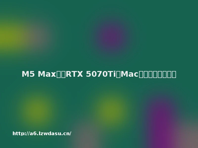 M5 Max比肩RTX 5070Ti？Mac玩游戏真的要成了