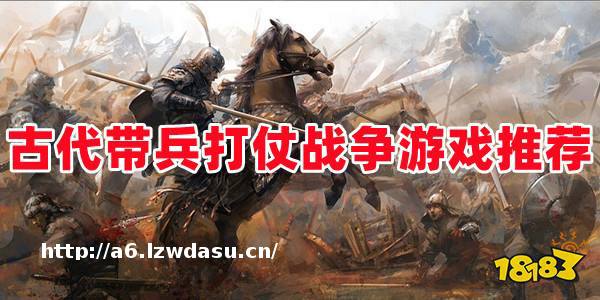 古代战争游戏带兵打仗手游有哪些?最真实的古代战争游戏推荐!