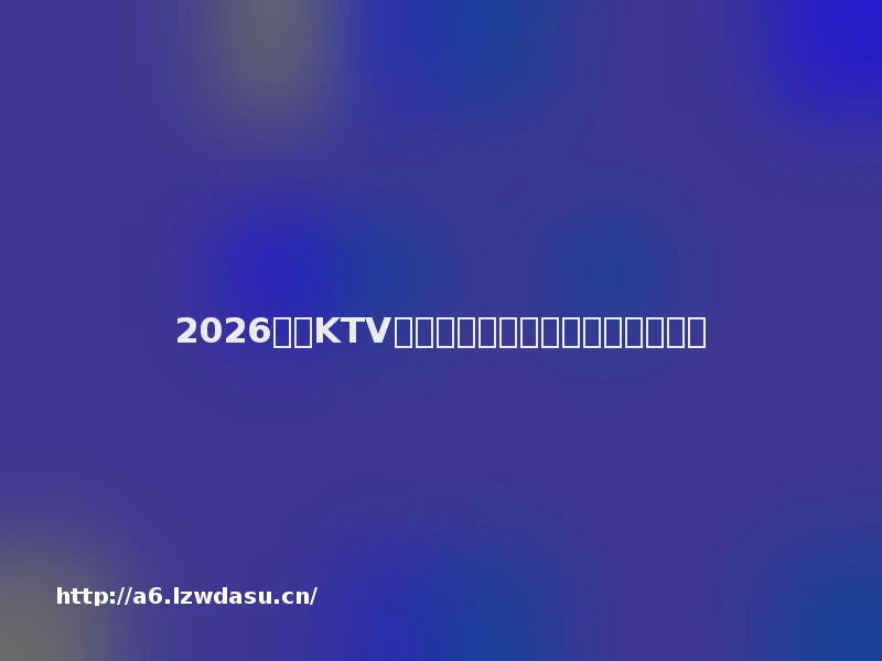 2026自助KTV品牌优质推荐榜潮流社交聚会优选