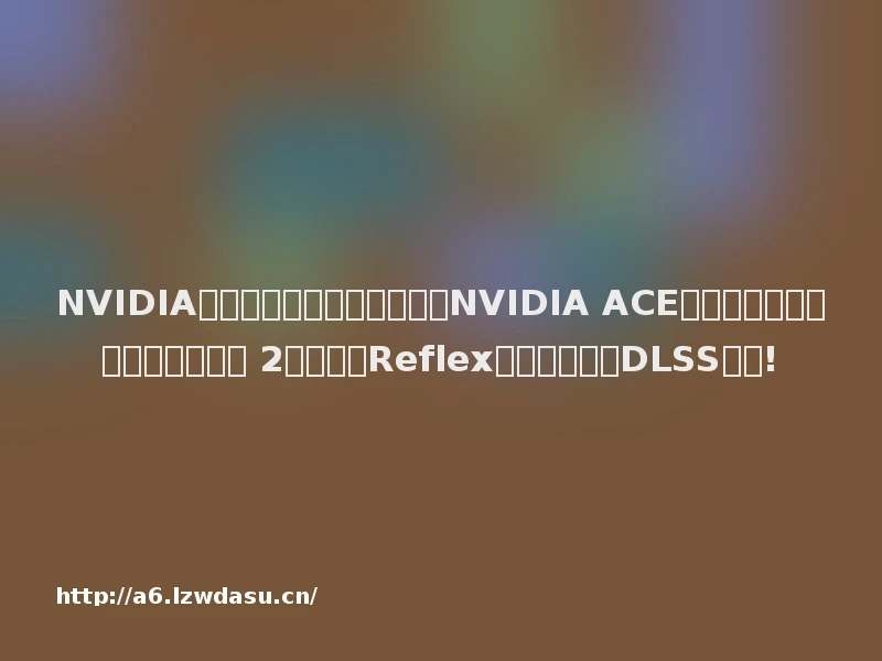 NVIDIA台北国际电脑展游戏新闻:NVIDIA ACE游戏开发版、超低动态模糊技术 2显示器、Reflex游戏以及更多DLSS游戏!
